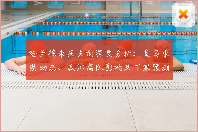 哈兰德未来去向深度分析：皇马求购动态、瓜帅离队影响及下家预测解读