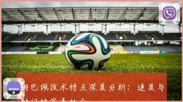 姆巴佩技术特点深度分析:速度与射门的完美结合