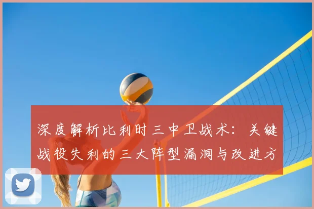 深度解析比利时三中卫战术：关键战役失利的三大阵型漏洞与改进方案