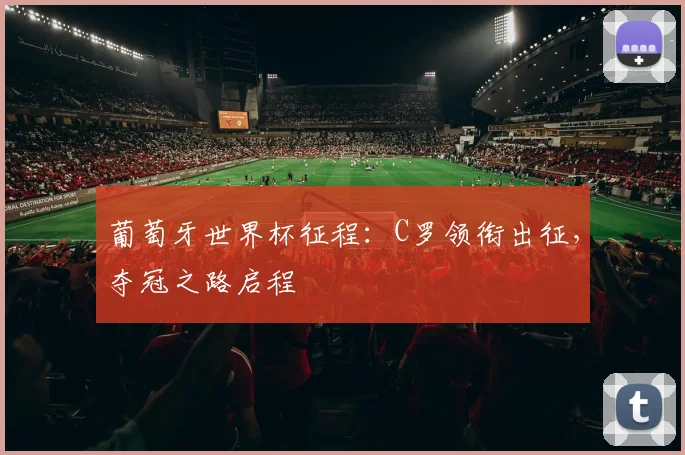 葡萄牙世界杯征程：C罗领衔出征，夺冠之路启程