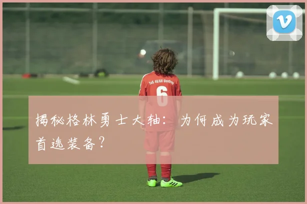 揭秘格林勇士大轴:为何成为玩家首选装备?