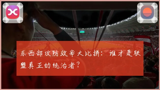 东西部攻防效率大比拼：谁才是联盟真正的统治者？