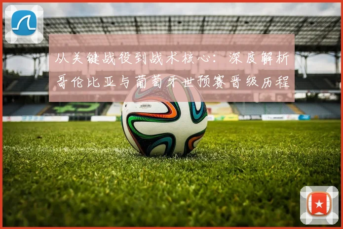 从关键战役到战术核心:深度解析哥伦比亚与葡萄牙世预赛晋级历程