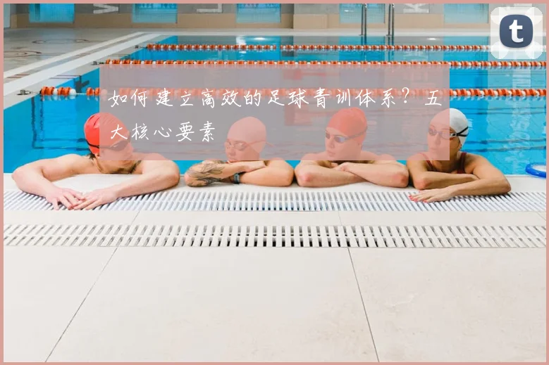 如何建立高效的足球青训体系？五大核心要素