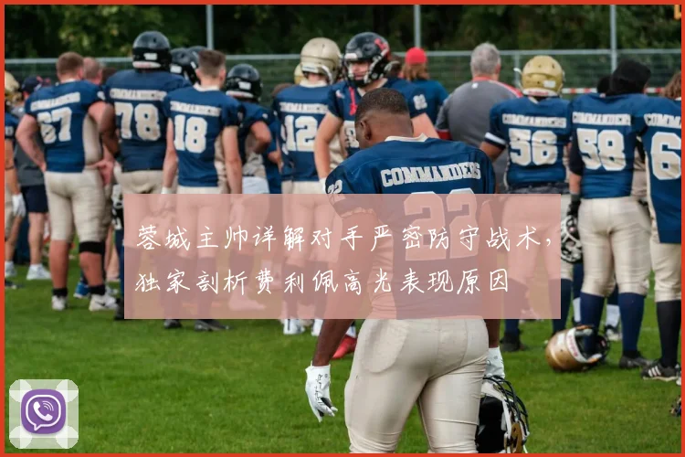 蓉城主帅详解对手严密防守战术，独家剖析费利佩高光表现原因