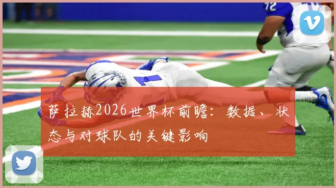 萨拉赫2026世界杯前瞻：数据、状态与对球队的关键影响
