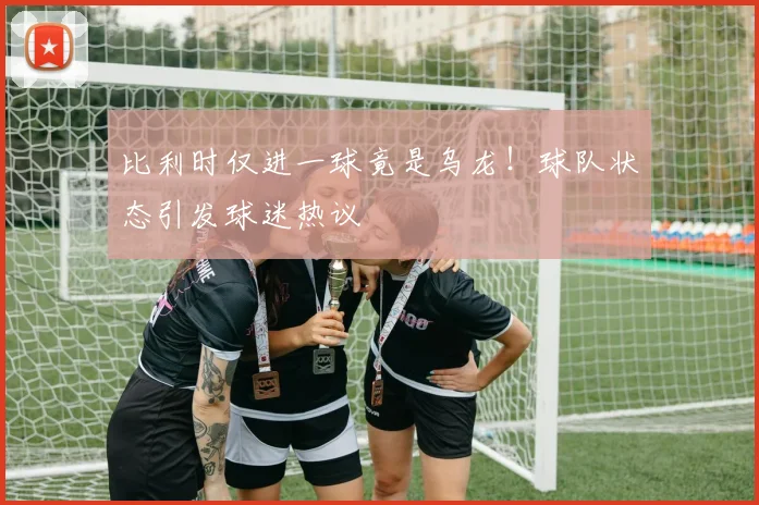 比利时仅进一球竟是乌龙!球队状态引发球迷热议