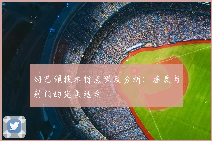 姆巴佩技术特点深度分析：速度与射门的完美结合