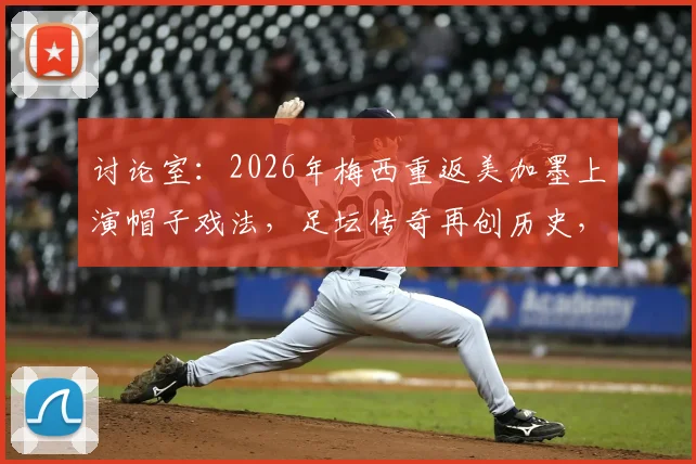 讨论室:2026年梅西重返美加墨上演帽子戏法,足坛传奇再创历史,如何评价38岁球王新篇章