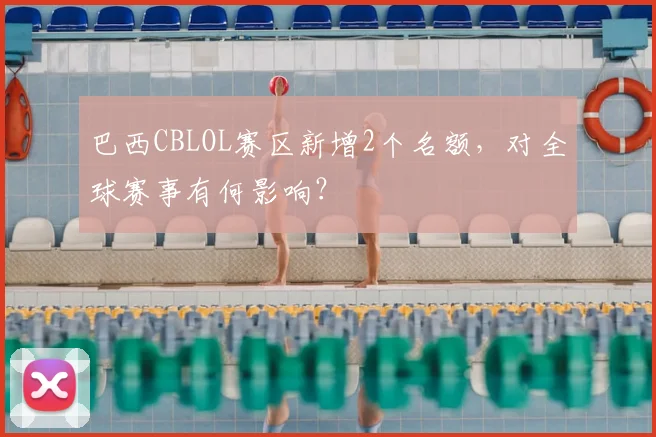巴西CBLOL赛区新增2个名额,对全球赛事有何影响?