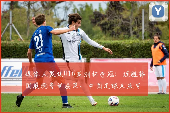 媒体人聚焦U16亚洲杯夺冠:连胜韩国展现青训成果,中国足球未来可期