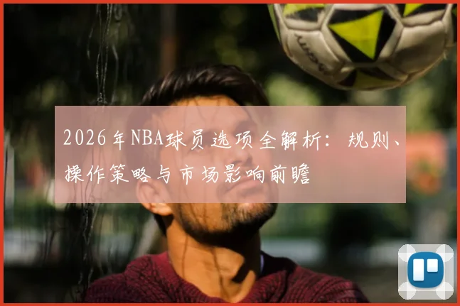 2026年NBA球员选项全解析:规则、操作策略与市场影响前瞻