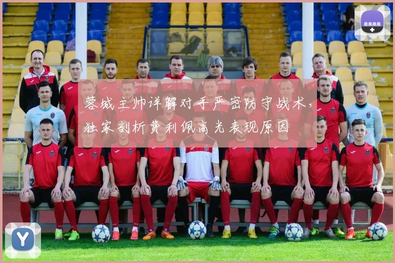 蓉城主帅详解对手严密防守战术,独家剖析费利佩高光表现原因