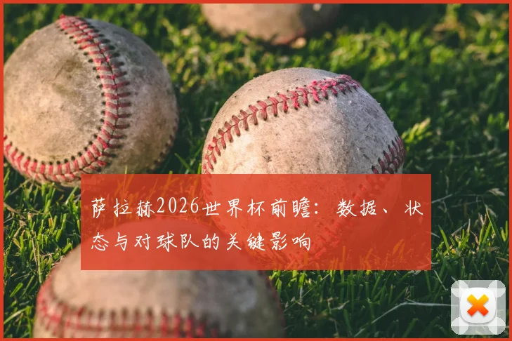 萨拉赫2026世界杯前瞻:数据、状态与对球队的关键影响