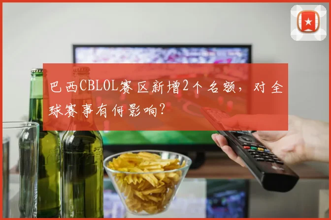 巴西CBLOL赛区新增2个名额,对全球赛事有何影响?