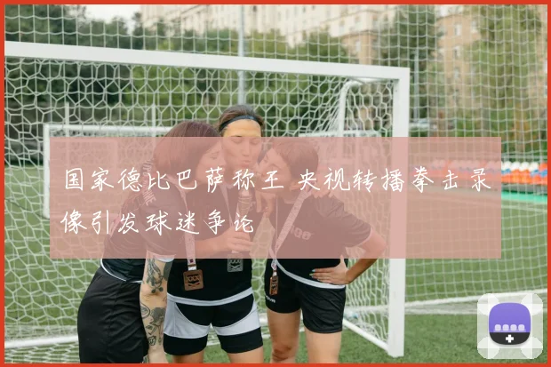 国家德比巴萨称王 央视转播拳击录像引发球迷争论