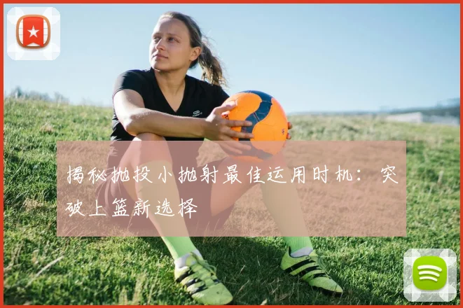 揭秘抛投小抛射最佳运用时机:突破上篮新选择